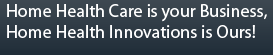 Home Health Care is your Business, Home Health Innovations is Ours!